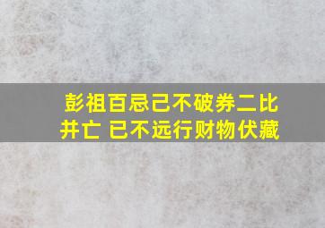 彭祖百忌己不破券二比并亡 已不远行财物伏藏